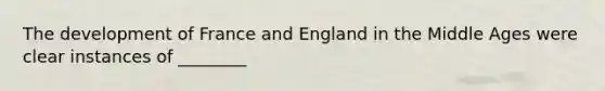 The development of France and England in the Middle Ages were clear instances of ________