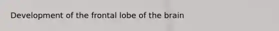 Development of the frontal lobe of the brain