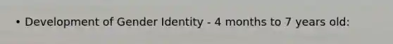 • Development of <a href='https://www.questionai.com/knowledge/kyhXSBYVgx-gender-identity' class='anchor-knowledge'>gender identity</a> - 4 months to 7 years old: