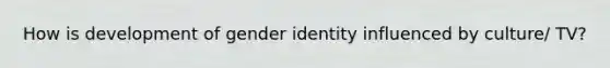 How is development of gender identity influenced by culture/ TV?