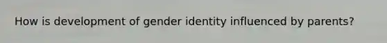 How is development of gender identity influenced by parents?