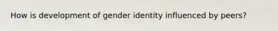 How is development of gender identity influenced by peers?