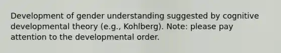 Development of gender understanding suggested by cognitive developmental theory (e.g., Kohlberg). Note: please pay attention to the developmental order.