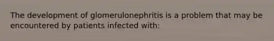 The development of glomerulonephritis is a problem that may be encountered by patients infected with: