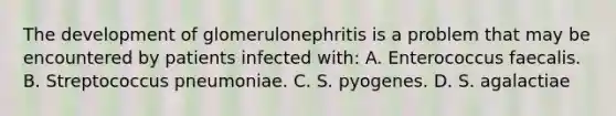 The development of glomerulonephritis is a problem that may be encountered by patients infected with: A. Enterococcus faecalis. B. Streptococcus pneumoniae. C. S. pyogenes. D. S. agalactiae