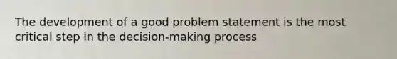 The development of a good problem statement is the most critical step in the decision-making process