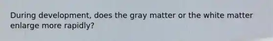 During development, does the gray matter or the white matter enlarge more rapidly?