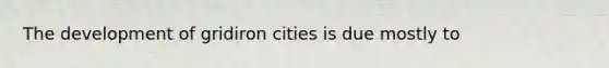 The development of gridiron cities is due mostly to