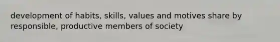 development of habits, skills, values and motives share by responsible, productive members of society