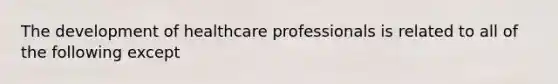 The development of healthcare professionals is related to all of the following except