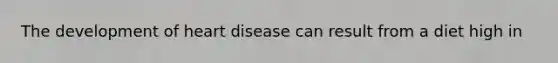 The development of heart disease can result from a diet high in