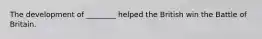 The development of ________ helped the British win the Battle of Britain.