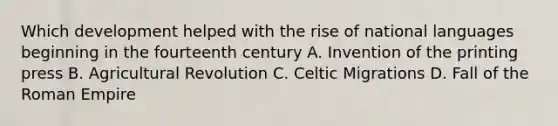 Which development helped with the rise of national languages beginning in the fourteenth century A. Invention of the printing press B. Agricultural Revolution C. Celtic Migrations D. Fall of the Roman Empire