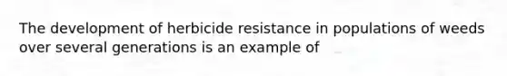 The development of herbicide resistance in populations of weeds over several generations is an example of