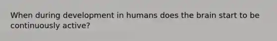 When during development in humans does the brain start to be continuously active?