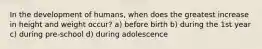 In the development of humans, when does the greatest increase in height and weight occur? a) before birth b) during the 1st year c) during pre-school d) during adolescence