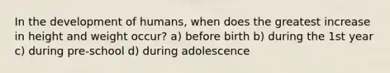 In the development of humans, when does the greatest increase in height and weight occur? a) before birth b) during the 1st year c) during pre-school d) during adolescence