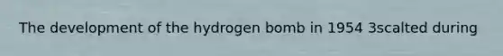 The development of the hydrogen bomb in 1954 3scalted during