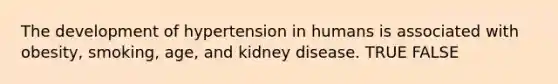 The development of hypertension in humans is associated with obesity, smoking, age, and kidney disease. TRUE FALSE