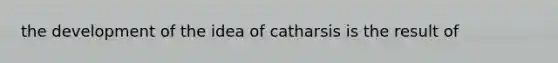 the development of the idea of catharsis is the result of