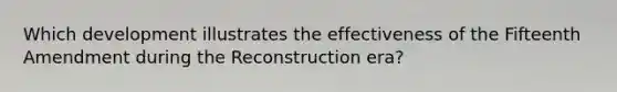 Which development illustrates the effectiveness of the Fifteenth Amendment during the Reconstruction era?