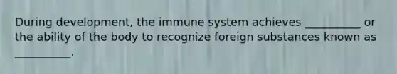 During development, the immune system achieves __________ or the ability of the body to recognize foreign substances known as __________.