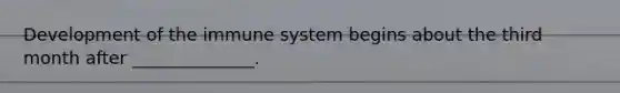 Development of the immune system begins about the third month after ______________.