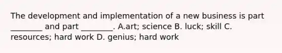 The development and implementation of a new business is part ________ and part ________. A.art; science B. luck; skill C. resources; hard work D. genius; hard work