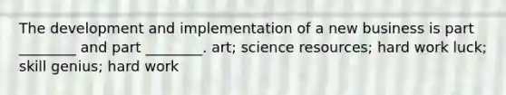 The development and implementation of a new business is part ________ and part ________. art; science resources; hard work luck; skill genius; hard work