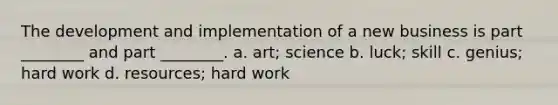 The development and implementation of a new business is part ________ and part ________. a. art; science b. luck; skill c. genius; hard work d. resources; hard work