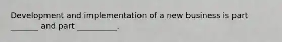Development and implementation of a new business is part _______ and part __________.