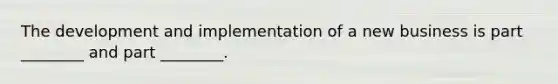 The development and implementation of a new business is part ________ and part ________.