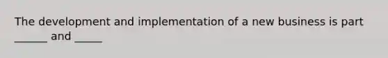 The development and implementation of a new business is part ______ and _____