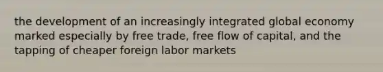 the development of an increasingly integrated global economy marked especially by free trade, free flow of capital, and the tapping of cheaper foreign labor markets