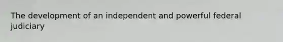 The development of an independent and powerful federal judiciary