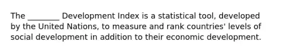 The ________ Development Index is a statistical tool, developed by the United Nations, to measure and rank countries' levels of social development in addition to their economic development.