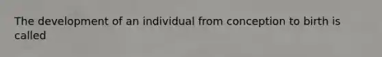 The development of an individual from conception to birth is called