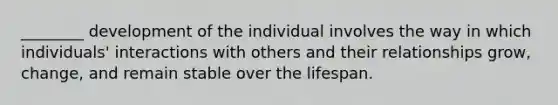 ________ development of the individual involves the way in which individuals' interactions with others and their relationships grow, change, and remain stable over the lifespan.