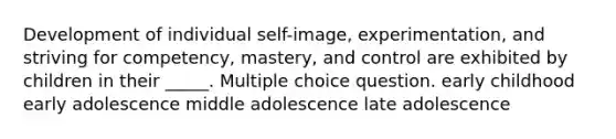 Development of individual self-image, experimentation, and striving for competency, mastery, and control are exhibited by children in their _____. Multiple choice question. early childhood early adolescence middle adolescence late adolescence