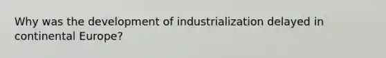 Why was the development of industrialization delayed in continental Europe?