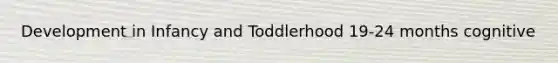 Development in Infancy and Toddlerhood 19-24 months cognitive