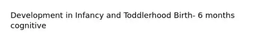 Development in Infancy and Toddlerhood Birth- 6 months cognitive