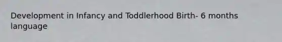 Development in Infancy and Toddlerhood Birth- 6 months language