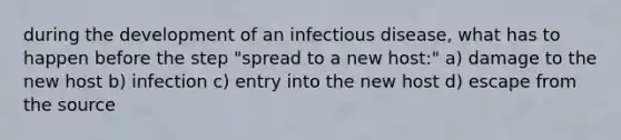 during the development of an infectious disease, what has to happen before the step "spread to a new host:" a) damage to the new host b) infection c) entry into the new host d) escape from the source