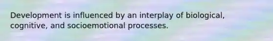 Development is influenced by an interplay of biological, cognitive, and socioemotional processes.