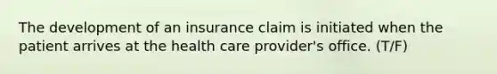 The development of an insurance claim is initiated when the patient arrives at the health care provider's office. (T/F)