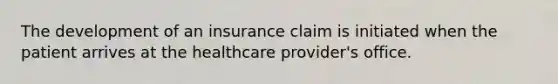 The development of an insurance claim is initiated when the patient arrives at the healthcare provider's office.