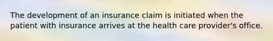 The development of an insurance claim is initiated when the patient with insurance arrives at the health care provider's office.