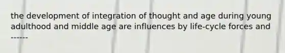 the development of integration of thought and age during young adulthood and middle age are influences by life-cycle forces and ------