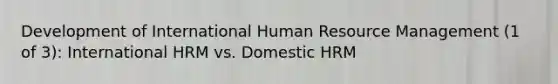 Development of International Human Resource Management (1 of 3): International HRM vs. Domestic HRM